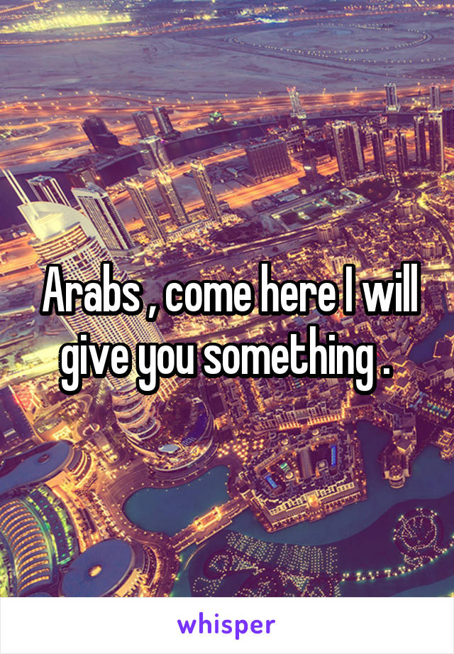 Arabs , come here I will give you something . 