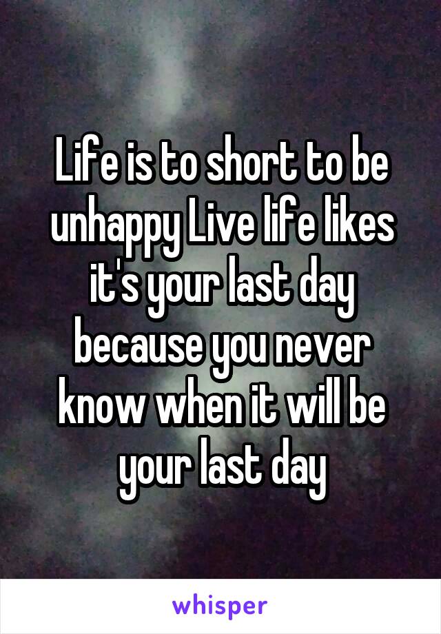 Life is to short to be unhappy Live life likes it's your last day because you never know when it will be your last day