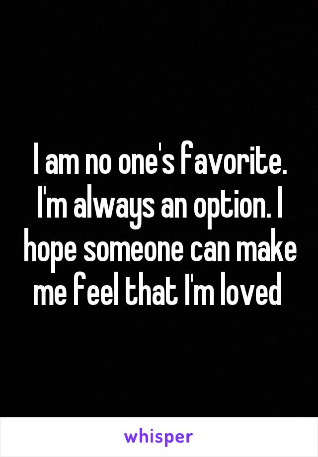 I am no one's favorite. I'm always an option. I hope someone can make me feel that I'm loved 