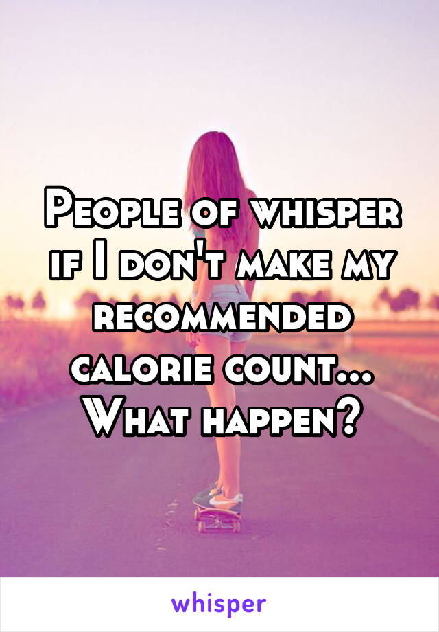 People of whisper if I don't make my recommended calorie count... What happen?