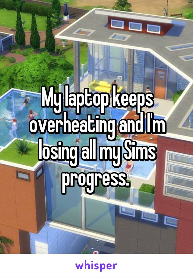 My laptop keeps overheating and I'm losing all my Sims progress. 