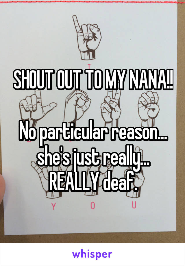 SHOUT OUT TO MY NANA!!

No particular reason... she's just really... REALLY deaf.