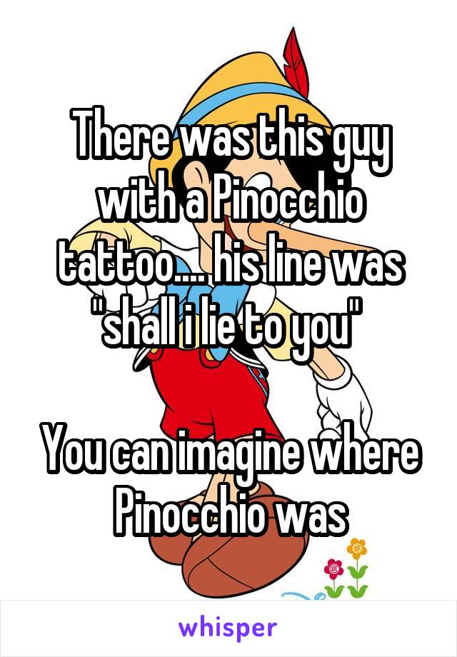 There was this guy with a Pinocchio tattoo.... his line was "shall i lie to you" 

You can imagine where Pinocchio was