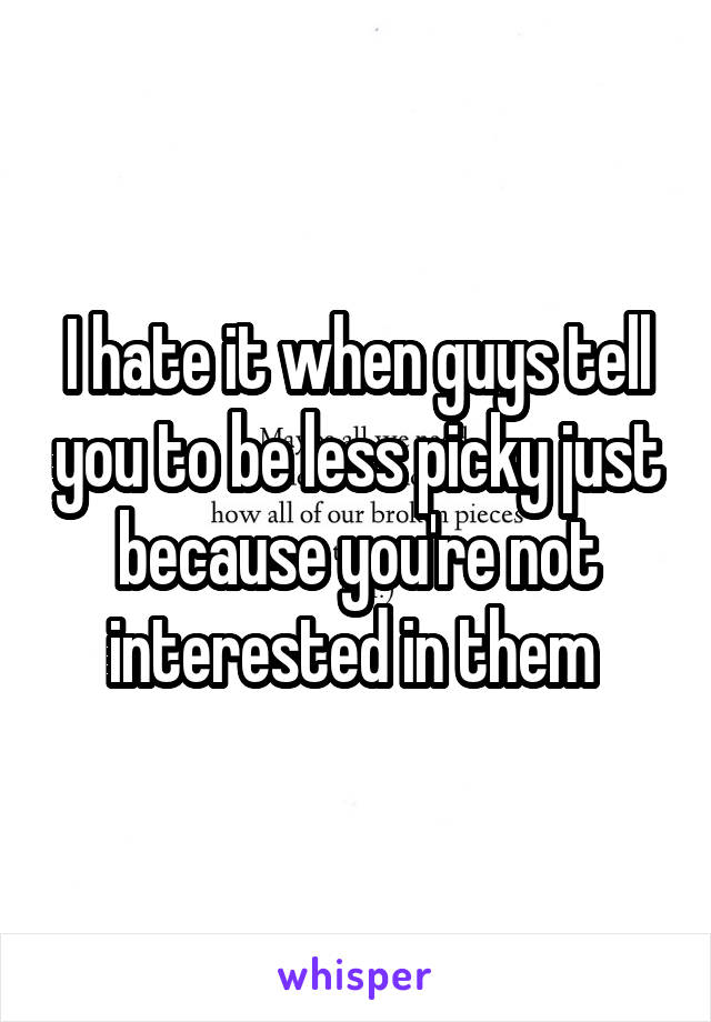 I hate it when guys tell you to be less picky just because you're not interested in them 