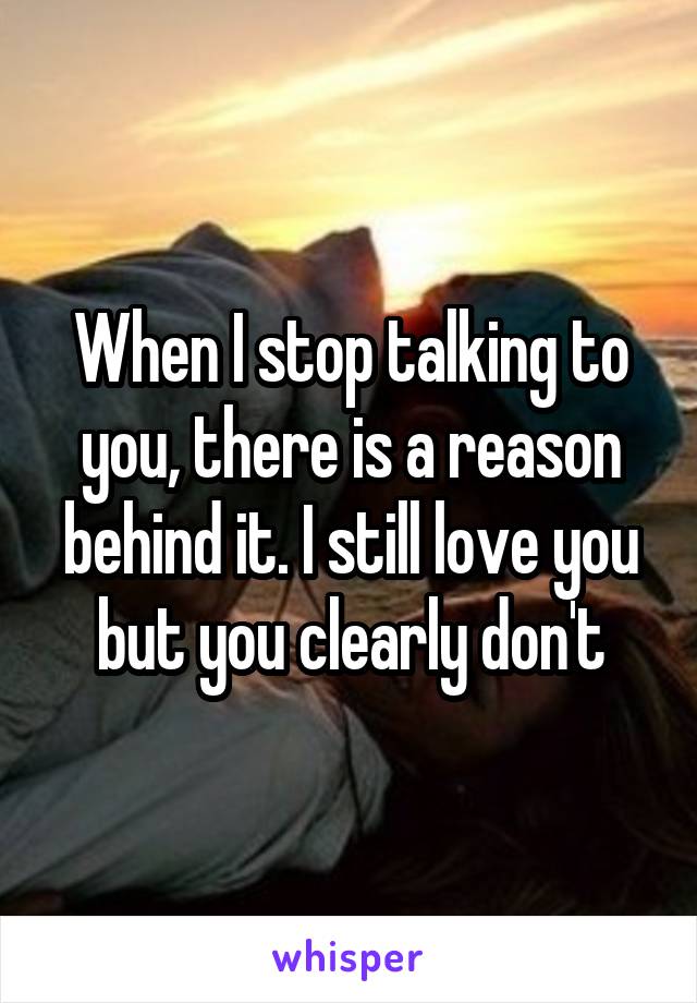 When I stop talking to you, there is a reason behind it. I still love you but you clearly don't