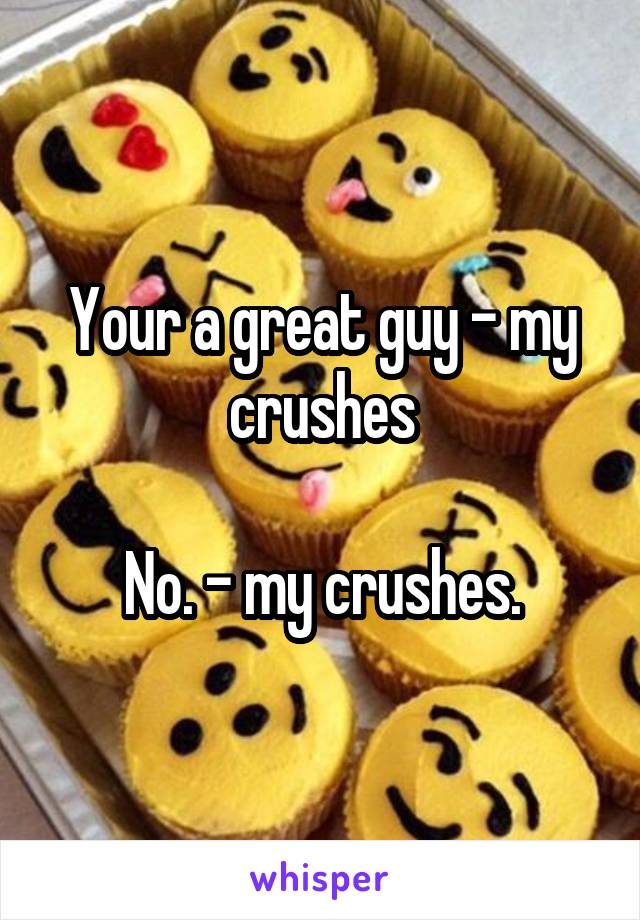 Your a great guy - my crushes

No. - my crushes.