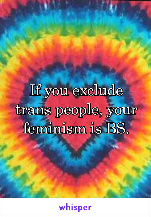 If you exclude trans people, your feminism is BS.