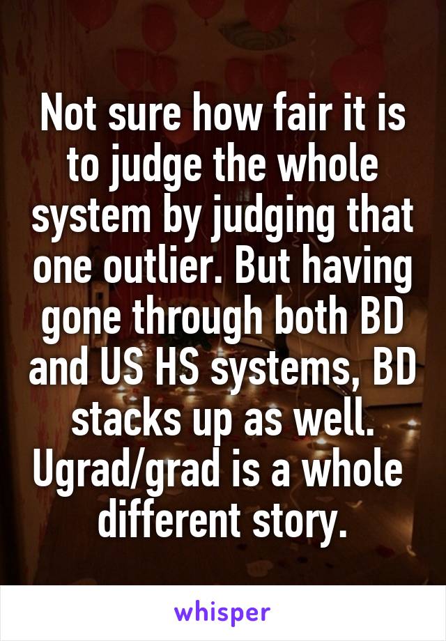 Not sure how fair it is to judge the whole system by judging that one outlier. But having gone through both BD and US HS systems, BD stacks up as well. Ugrad/grad is a whole  different story.