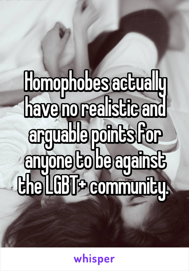 Homophobes actually have no realistic and arguable points for anyone to be against the LGBT+ community. 