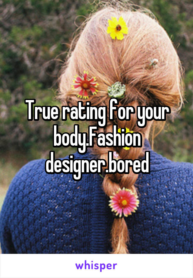 True rating for your body.Fashion designer.bored