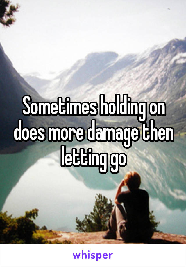 Sometimes holding on does more damage then letting go