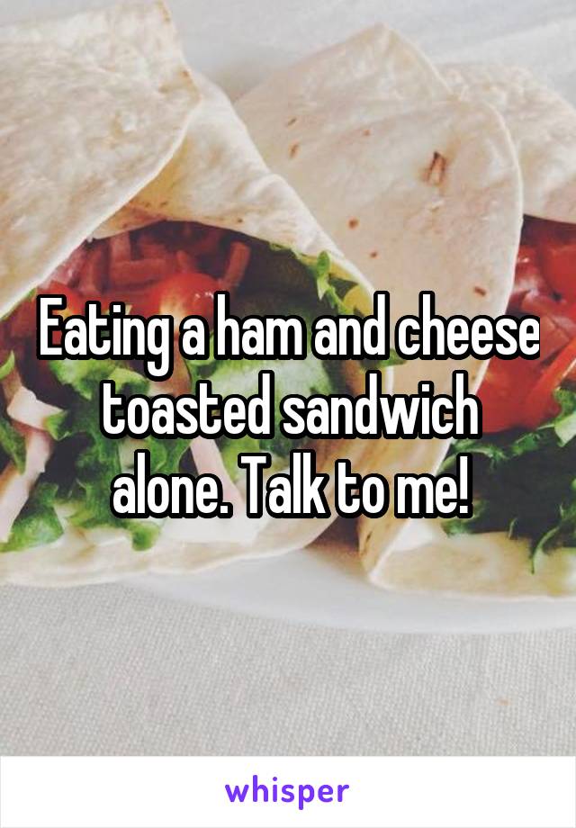 Eating a ham and cheese toasted sandwich alone. Talk to me!