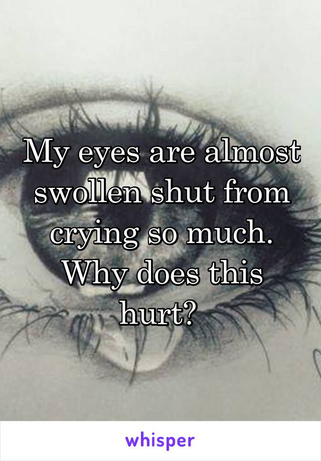 My eyes are almost swollen shut from crying so much. Why does this hurt? 