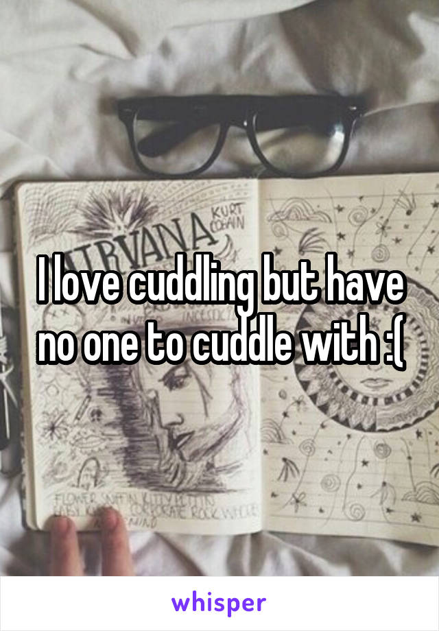 I love cuddling but have no one to cuddle with :(