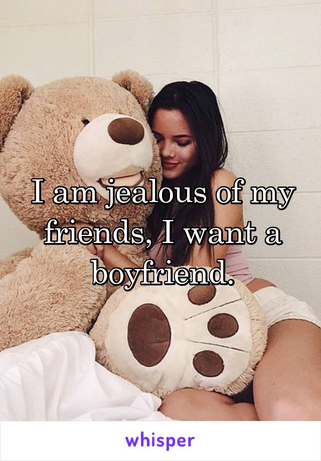 I am jealous of my friends, I want a boyfriend.