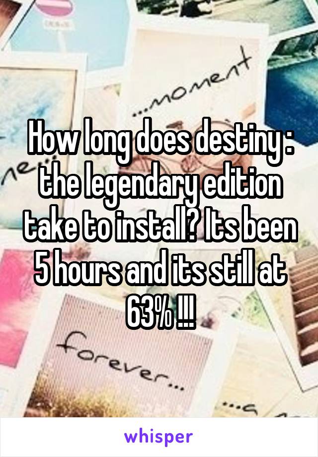 How long does destiny : the legendary edition take to install? Its been 5 hours and its still at 63% !!!