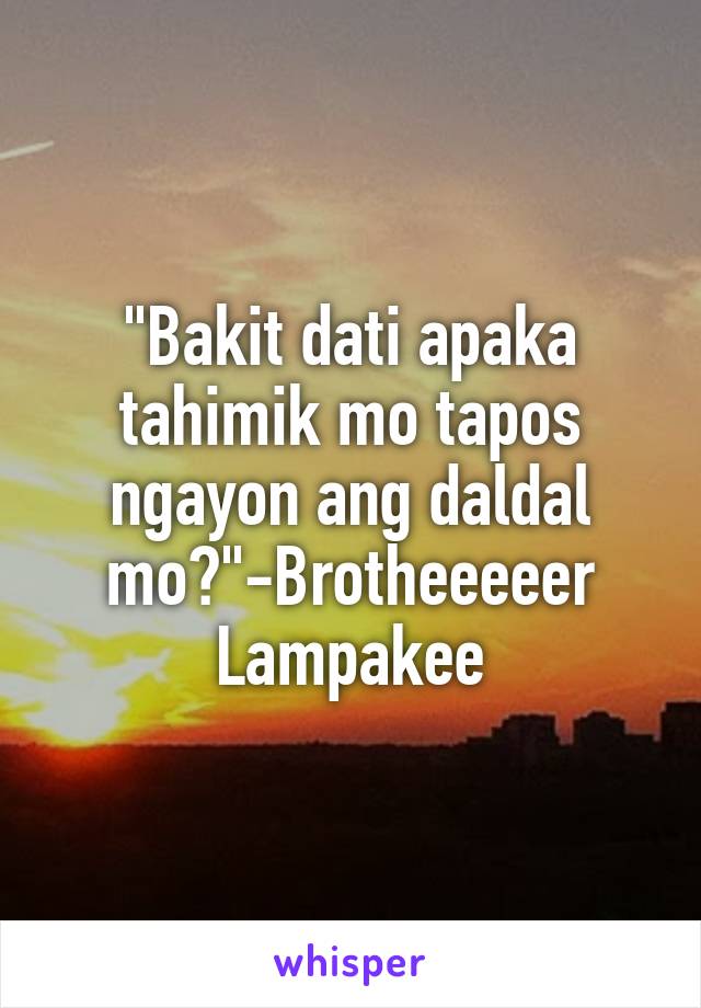 "Bakit dati apaka tahimik mo tapos ngayon ang daldal mo?"-Brotheeeeer
Lampakee