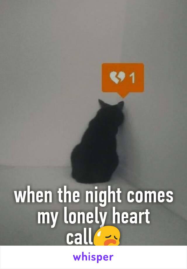 when the night comes my lonely heart call😥