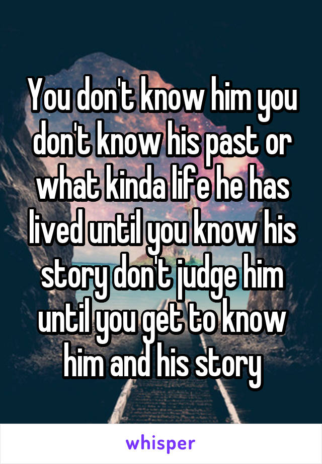 You don't know him you don't know his past or what kinda life he has lived until you know his story don't judge him until you get to know him and his story