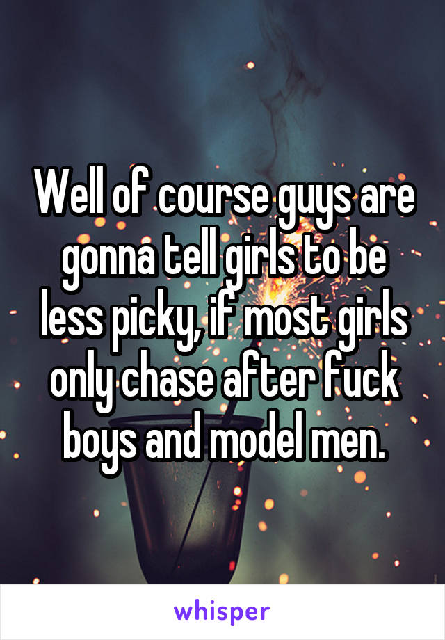 Well of course guys are gonna tell girls to be less picky, if most girls only chase after fuck boys and model men.