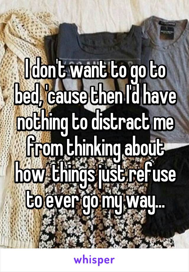 I don't want to go to bed, 'cause then I'd have nothing to distract me from thinking about how  things just refuse to ever go my way...