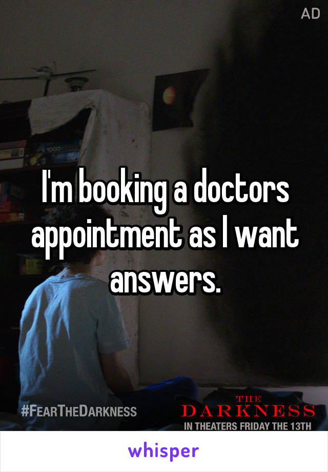 I'm booking a doctors appointment as I want answers.