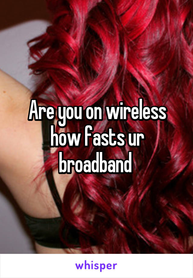 Are you on wireless how fasts ur broadband 