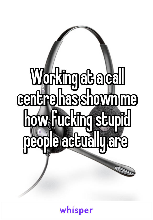 Working at a call centre has shown me how fucking stupid people actually are 