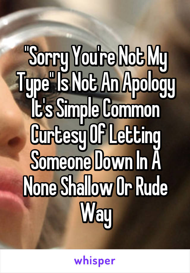 "Sorry You're Not My Type" Is Not An Apology It's Simple Common Curtesy Of Letting Someone Down In A None Shallow Or Rude Way