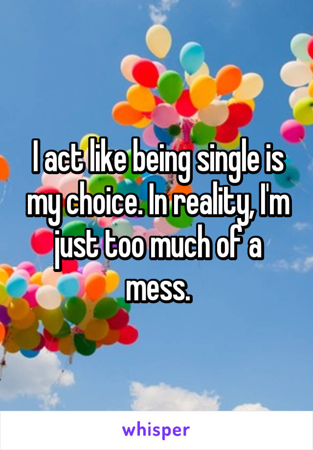 I act like being single is my choice. In reality, I'm just too much of a mess.