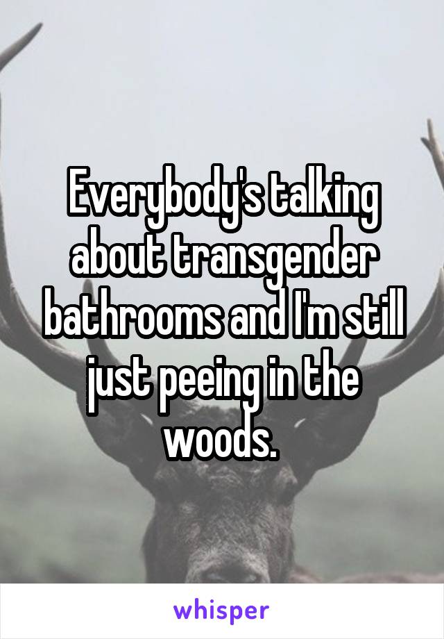 Everybody's talking about transgender bathrooms and I'm still just peeing in the woods. 