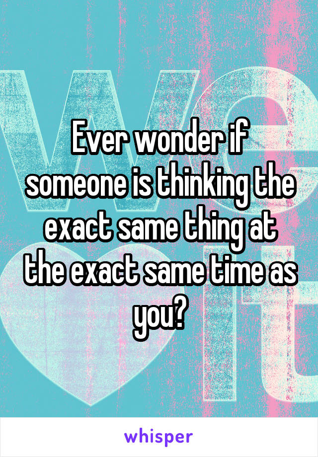 Ever wonder if someone is thinking the exact same thing at the exact same time as you?