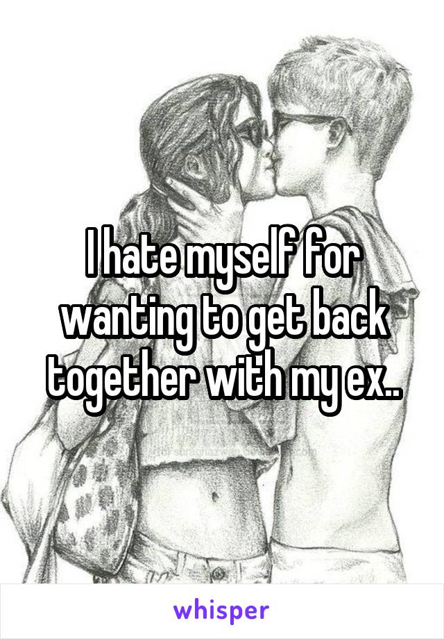 I hate myself for wanting to get back together with my ex..