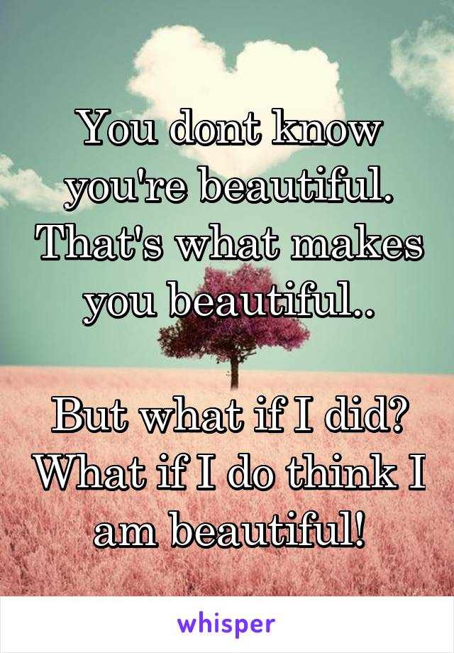 You dont know you're beautiful. That's what makes you beautiful..

But what if I did? What if I do think I am beautiful!