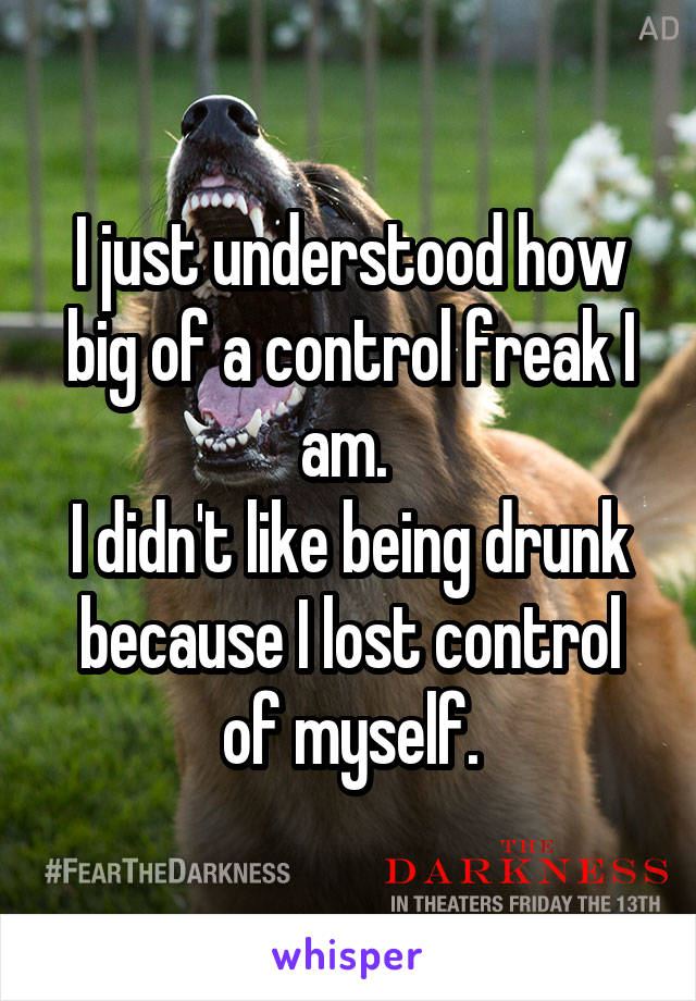 I just understood how big of a control freak I am. 
I didn't like being drunk because I lost control of myself.