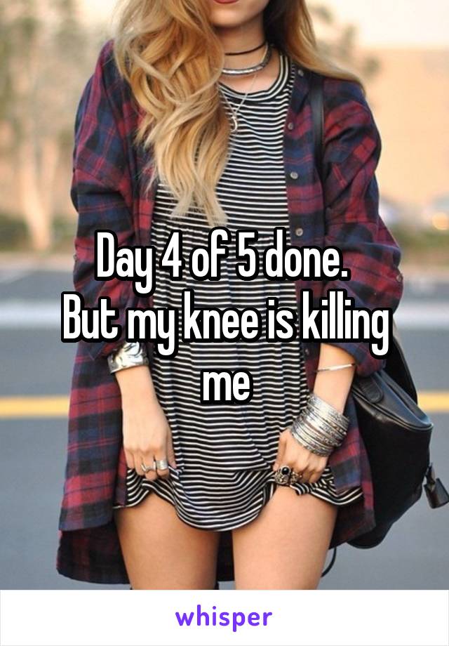 Day 4 of 5 done. 
But my knee is killing me