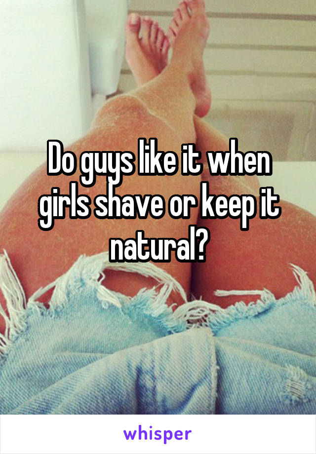 Do guys like it when girls shave or keep it natural?
