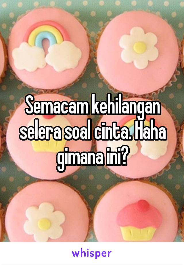 Semacam kehilangan selera soal cinta. Haha gimana ini?