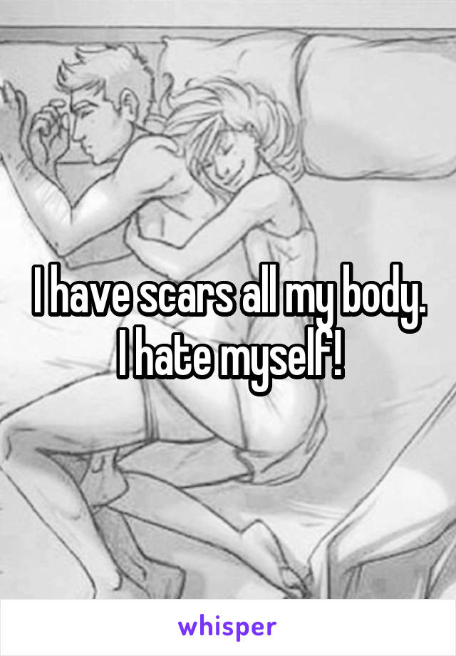 I have scars all my body. I hate myself!