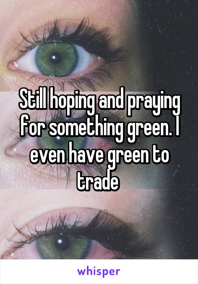 Still hoping and praying for something green. I even have green to trade 