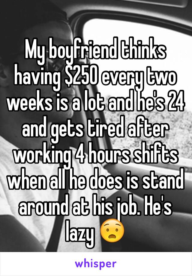 My boyfriend thinks having $250 every two weeks is a lot and he's 24 and gets tired after working 4 hours shifts when all he does is stand around at his job. He's lazy 😧