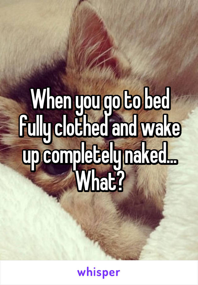 When you go to bed fully clothed and wake up completely naked... What?