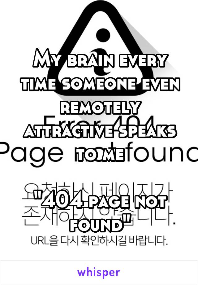 My brain every time someone even remotely attractive speaks to me

"404 page not found"