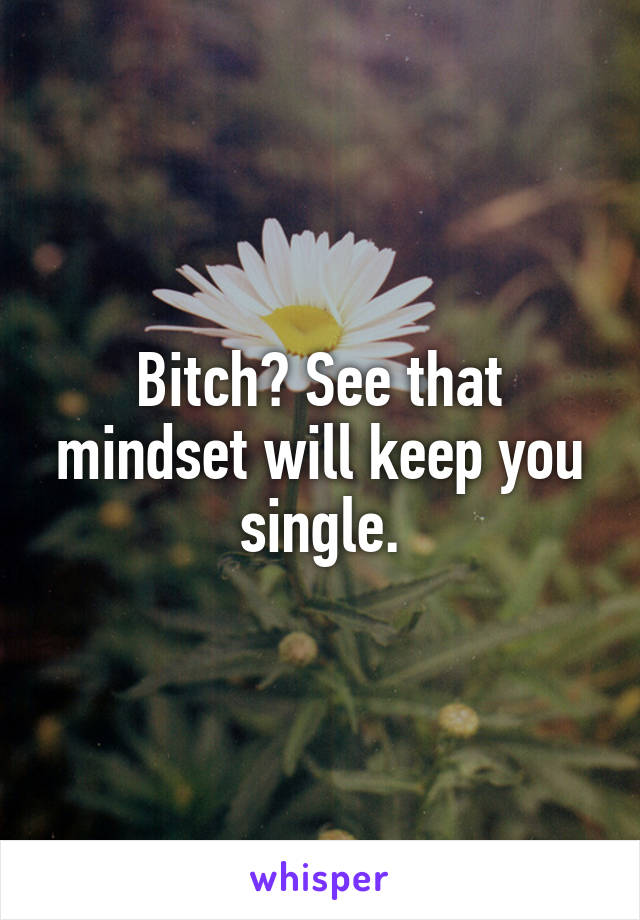 Bitch? See that mindset will keep you single.