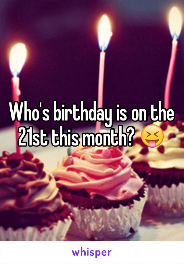 Who's birthday is on the 21st this month? 😝