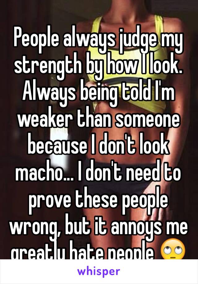 People always judge my strength by how I look. Always being told I'm weaker than someone because I don't look macho... I don't need to prove these people wrong, but it annoys me greatly hate people 🙄