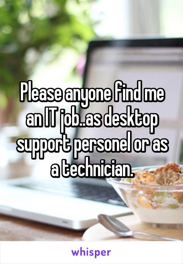 Please anyone find me an IT job..as desktop support personel or as a technician.