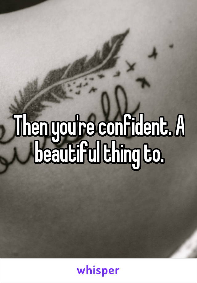 Then you're confident. A beautiful thing to.