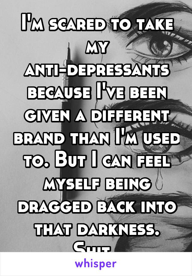 I'm scared to take my anti-depressants because I've been given a different brand than I'm used to. But I can feel myself being dragged back into that darkness. Shit. 