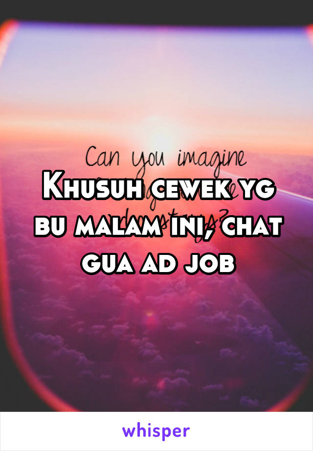 Khusuh cewek yg bu malam ini, chat gua ad job